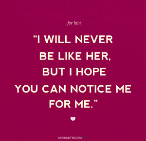 Quotes for Him I will never be like her but I hope you can notice me ...