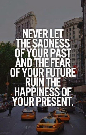Never let the sadness of your past