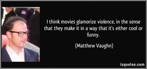 think movies glamorize violence, in the sense that they make it in a ...