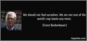 We should not fool ourselves. We are not one of the world's top teams ...