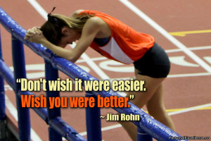 ... Quote: “Don't wish it were easier. Wish you were better.” ~ Jim