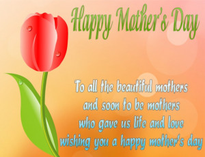 ... mothers who gave us life and love, wishing you a happy mother’s day