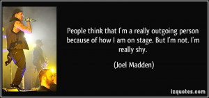 ... of how I am on stage. But I'm not. I'm really shy. - Joel Madden