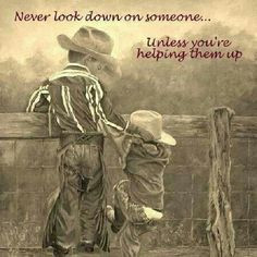 Never look down on someone...unless you are helping them up. Joey you ...