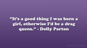 ... was born a girl, otherwise I’d be a drag queen.” – Dolly Parton