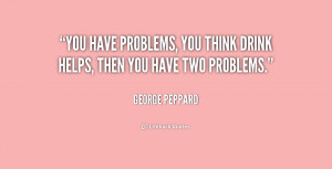 You have problems, you think drink helps, then you have two problems ...