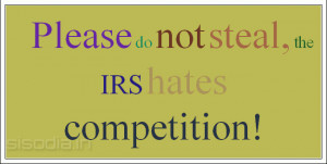 Please do not steal, the IRS hates competition!