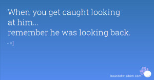 When you get caught looking at him... remember he was looking back.