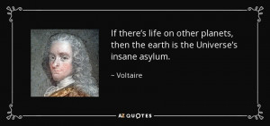 ... planets, then the earth is the Universe’s insane asylum. - Voltaire