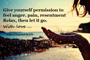 Give yourself permission to feel anger, pain, resentment. Relax, then ...