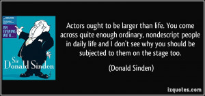 Actors ought to be larger than life. You come across quite enough ...