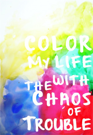 Color my life w/ the chaos of trouble.