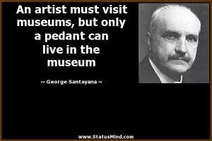 ... pedant can live in the museum - George Santayana Quotes - StatusMind