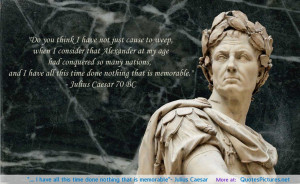 ... have all this time done nothing that is memorable”- Julius Caesar