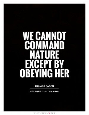 We cannot command Nature except by obeying her