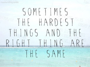 Sometimes you have to do the hardest things,but they can be the right ...