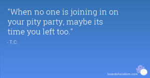 When no one is joining in on your pity party, maybe its time you left ...
