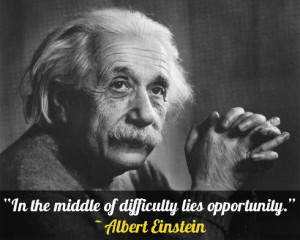 In the middle of difficulty lies opportunity.” – Albert Einstein ...
