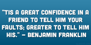 ... him your faults; greater to tell him his.” – Benjamin Franklin