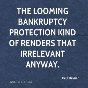 Paul Davner - The looming bankruptcy protection kind of renders that ...