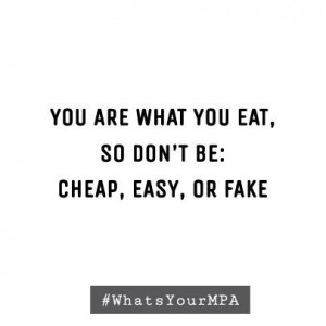 Your are what you eat, so don’t be cheap, easy, or fake. # ...