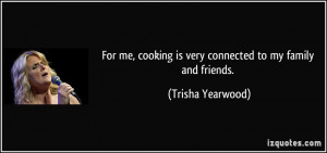 For me, cooking is very connected to my family and friends. - Trisha ...