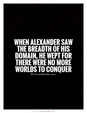 When Alexander saw the breadth of his domain, he wept for there were ...
