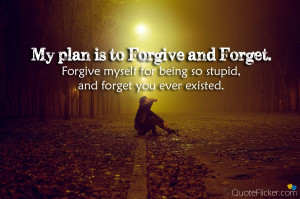 is to forgive and forget forgive myself for being so stupid and forget ...