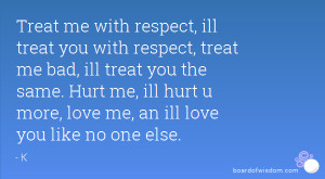 Treat me with respect, ill treat you with respect, treat me bad, ill ...