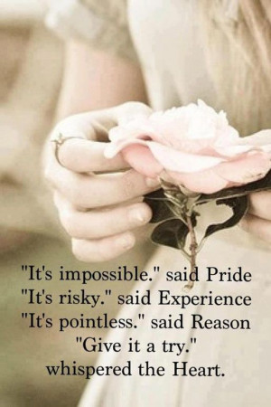 It's impossible, said pride.... Give it a try whispered the heart