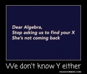 Dear algebra, Stop asking us to find your X. She's not coming back. We ...