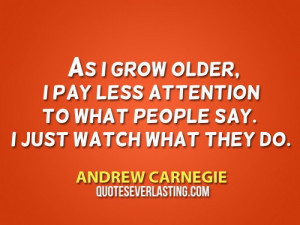 As I grow older, I pay less attention to what people say. I just watch ...