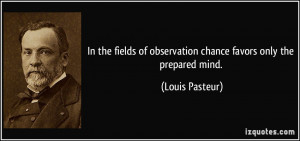 ... of observation chance favors only the prepared mind. - Louis Pasteur