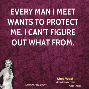 Every man I meet wants to protect me. I can't figure out what from.
