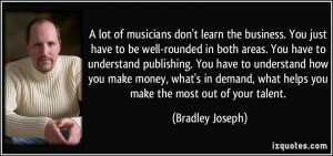lot of musicians don't learn the business. You just have to be well ...