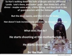 What does han do? He starts shooting at the motherfucker. He starts ...