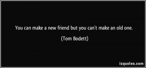 You can make a new friend but you can't make an old one. - Tom Bodett