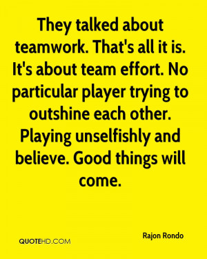 They talked about teamwork. That's all it is. It's about team effort ...