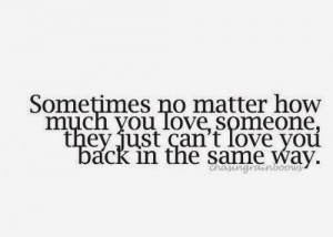 ... much you love someone, they just can't love you back in the same way