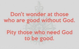Don't wonder at those who are good without God pity those who need God ...