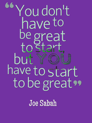 ... to be great to start but you have to start to be great. @Joe Sabah