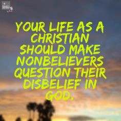 Your life in Christ should make non-believers QUESTION their disbelief ...