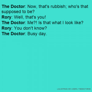 ... Is that what I look like? Rory: You don't know? The Doctor: Busy day