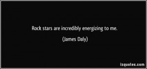 Rock stars are incredibly energizing to me. - James Daly