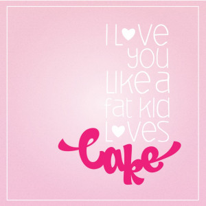Love You Like a Fat Kid Loves Cake