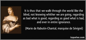 It is thus that we walk through the world like the blind, not knowing ...