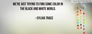 ... find some color in the black and white world. ~sylvia trace , Pictures