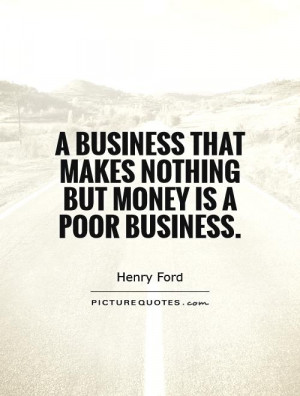 business that makes nothing but money is a poor business.