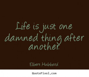 ... is just one damned thing after another. Elbert Hubbard top life quote