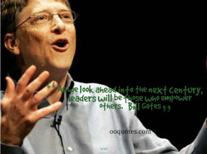 ... next century, leaders will be those who empower others. ― Bill Gates